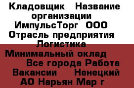 Кладовщик › Название организации ­ ИмпульсТорг, ООО › Отрасль предприятия ­ Логистика › Минимальный оклад ­ 45 000 - Все города Работа » Вакансии   . Ненецкий АО,Нарьян-Мар г.